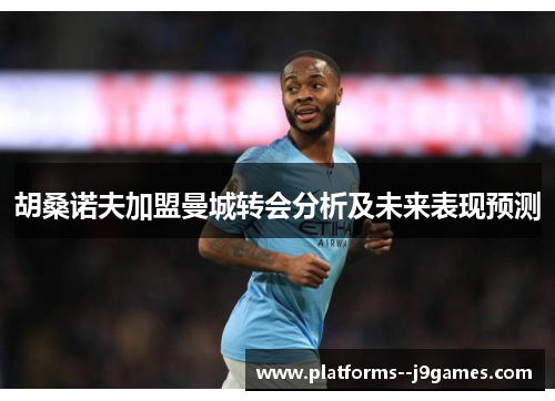 胡桑诺夫加盟曼城转会分析及未来表现预测 胡桑诺夫加盟曼城转会分析及未来表现预测