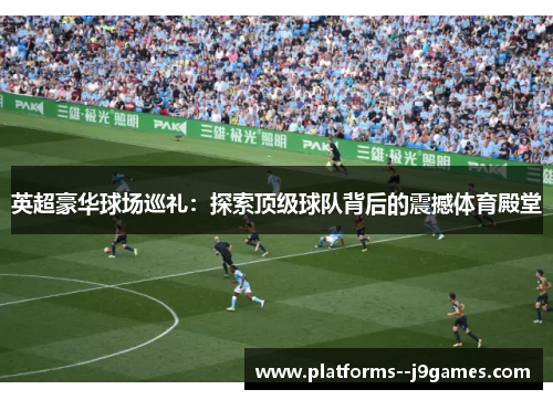 英超豪华球场巡礼：探索顶级球队背后的震撼体育殿堂