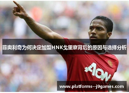 菲奥利奇为何决定加盟HNK戈里察背后的原因与选择分析 菲奥利奇为何决定加盟HNK戈里察背后的原因与选择分析