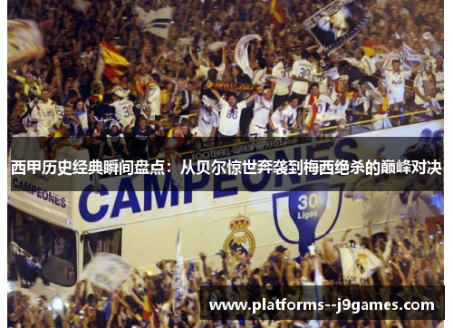 西甲历史经典瞬间盘点:从贝尔惊世奔袭到梅西绝杀的巅峰对决 西甲历史经典瞬间盘点:从贝尔惊世奔袭到梅西绝杀的巅峰对决