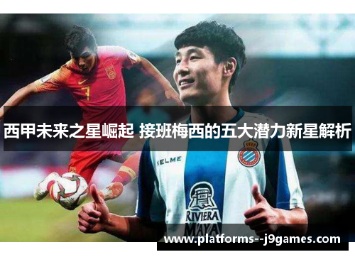 西甲未来之星崛起 接班梅西的五大潜力新星解析 西甲未来之星崛起 接班梅西的五大潜力新星解析