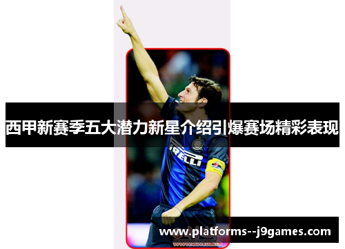 西甲新赛季五大潜力新星介绍引爆赛场精彩表现 西甲新赛季五大潜力新星介绍引爆赛场精彩表现