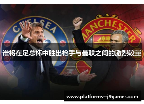 谁将在足总杯中胜出枪手与曼联之间的激烈较量 谁将在足总杯中胜出枪手与曼联之间的激烈较量