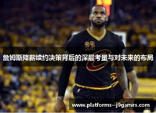 詹姆斯降薪续约决策背后的深层考量与对未来的布局 詹姆斯降薪续约决策背后的深层考量与对未来的布局
