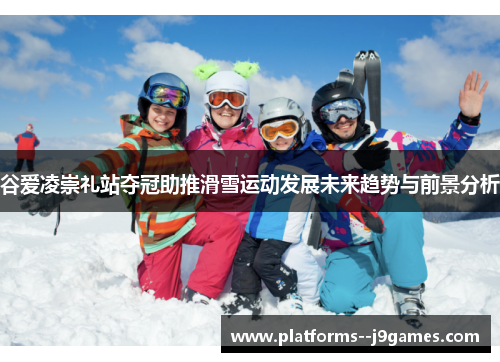 谷爱凌崇礼站夺冠助推滑雪运动发展未来趋势与前景分析 谷爱凌崇礼站夺冠助推滑雪运动发展未来趋势与前景分析
