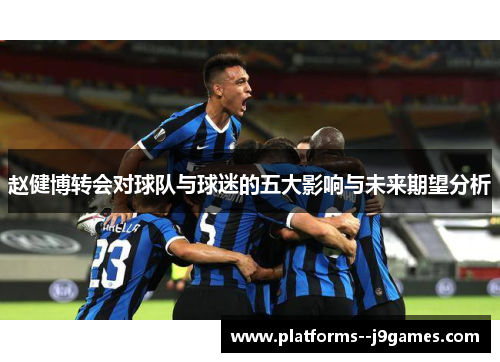 赵健博转会对球队与球迷的五大影响与未来期望分析 赵健博转会对球队与球迷的五大影响与未来期望分析