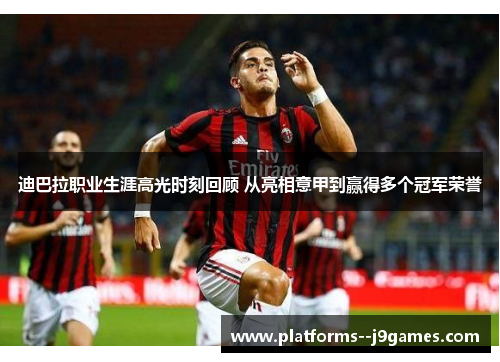 迪巴拉职业生涯高光时刻回顾 从亮相意甲到赢得多个冠军荣誉