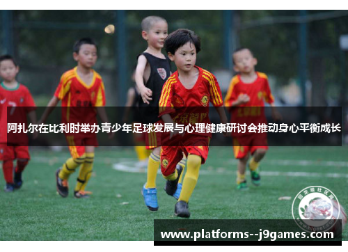 阿扎尔在比利时举办青少年足球发展与心理健康研讨会推动身心平衡成长 阿扎尔在比利时举办青少年足球发展与心理健康研讨会推动身心平衡成长