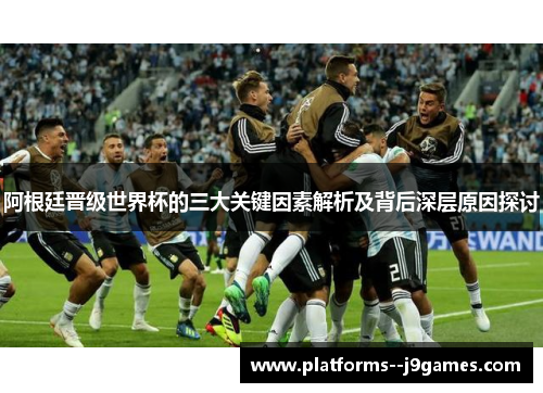 阿根廷晋级世界杯的三大关键因素解析及背后深层原因探讨