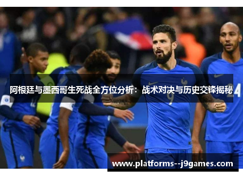 阿根廷与墨西哥生死战全方位分析：战术对决与历史交锋揭秘