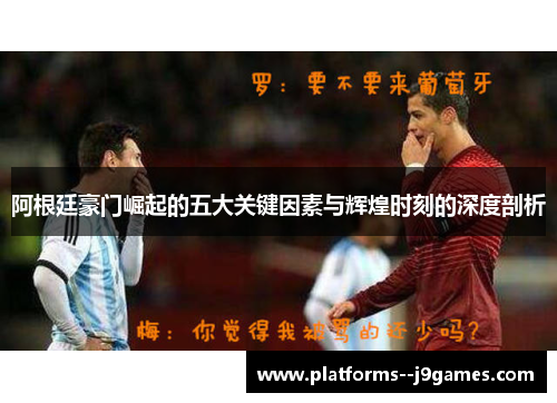 阿根廷豪门崛起的五大关键因素与辉煌时刻的深度剖析 阿根廷豪门崛起的五大关键因素与辉煌时刻的深度剖析