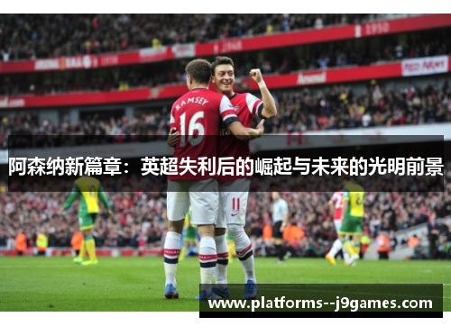 阿森纳新篇章:英超失利后的崛起与未来的光明前景 阿森纳新篇章:英超失利后的崛起与未来的光明前景