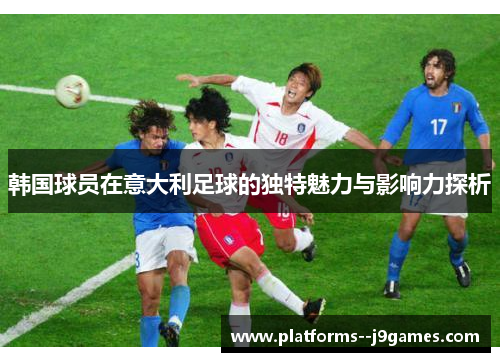 韩国球员在意大利足球的独特魅力与影响力探析