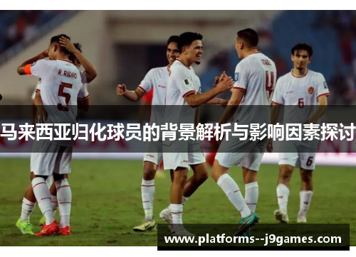 马来西亚归化球员的背景解析与影响因素探讨 马来西亚归化球员的背景解析与影响因素探讨