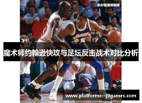 魔术师约翰逊快攻与足坛反击战术对比分析 魔术师约翰逊快攻与足坛反击战术对比分析