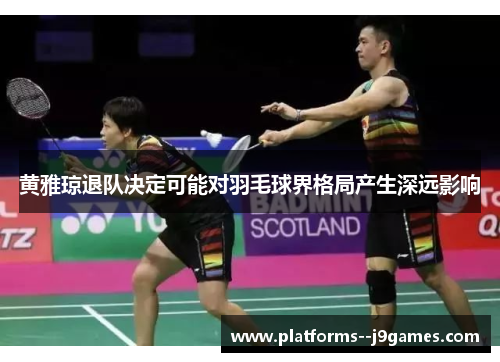 黄雅琼退队决定可能对羽毛球界格局产生深远影响 黄雅琼退队决定可能对羽毛球界格局产生深远影响