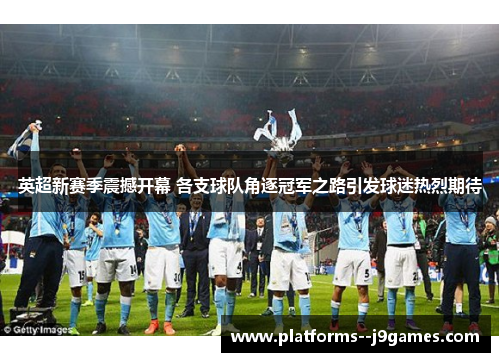 英超新赛季震撼开幕 各支球队角逐冠军之路引发球迷热烈期待