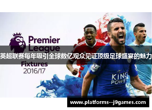 英超联赛每年吸引全球数亿观众见证顶级足球盛宴的魅力