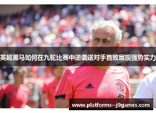 英超黑马如何在九轮比赛中逆袭送对手首败展现强势实力 英超黑马如何在九轮比赛中逆袭送对手首败展现强势实力