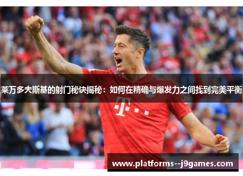 莱万多夫斯基的射门秘诀揭秘:如何在精确与爆发力之间找到完美平衡 莱万多夫斯基的射门秘诀揭秘:如何在精确与爆发力之间找到完美平衡