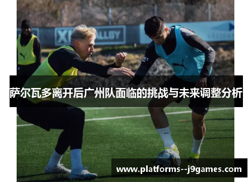 萨尔瓦多离开后广州队面临的挑战与未来调整分析