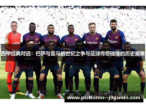 西甲经典对话：巴萨与皇马的世纪之争与足球传奇碰撞的历史篇章