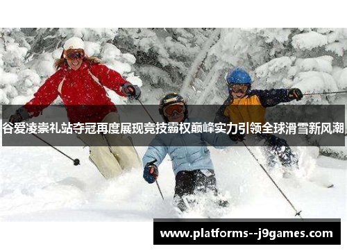 谷爱凌崇礼站夺冠再度展现竞技霸权巅峰实力引领全球滑雪新风潮