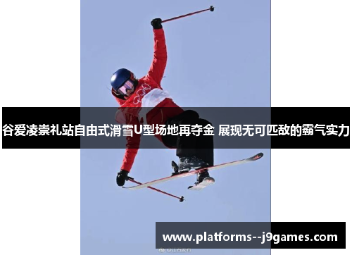 谷爱凌崇礼站自由式滑雪U型场地再夺金 展现无可匹敌的霸气实力