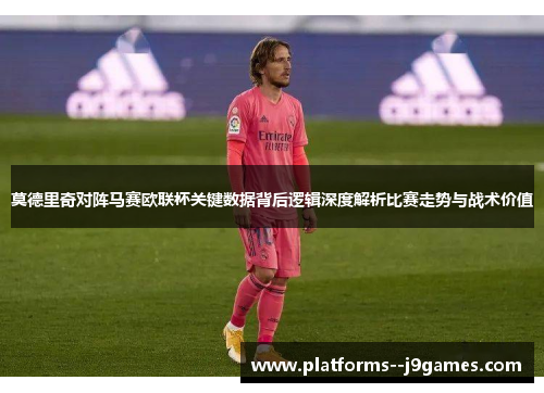 莫德里奇对阵马赛欧联杯关键数据背后逻辑深度解析比赛走势与战术价值 莫德里奇对阵马赛欧联杯关键数据背后逻辑深度解析比赛走势与战术价值