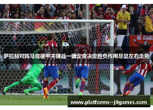 萨拉赫对阵马竞德甲关键战一锤定音决定胜负作用尽显左右走势 萨拉赫对阵马竞德甲关键战一锤定音决定胜负作用尽显左右走势