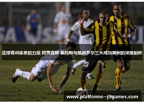 足球青训体系的力量 阿贾克斯 桑托斯与佩纳罗尔三大成功案例的深度剖析