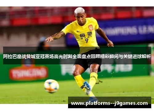 阿拉巴鏖战曼城亚冠赛场高光时刻全面盘点回顾精彩瞬间与关键进球解析