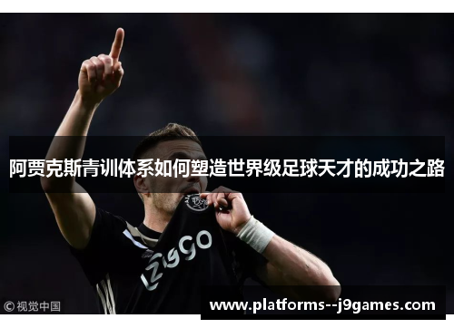 阿贾克斯青训体系如何塑造世界级足球天才的成功之路