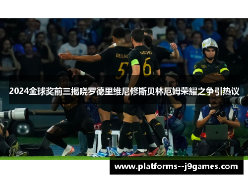 2024金球奖前三揭晓罗德里维尼修斯贝林厄姆荣耀之争引热议