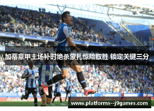 加蒂意甲主场补时绝杀蒙扎惊险取胜 锁定关键三分