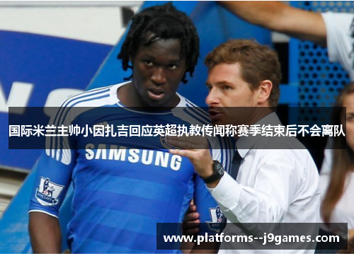 国际米兰主帅小因扎吉回应英超执教传闻称赛季结束后不会离队 国际米兰主帅小因扎吉回应英超执教传闻称赛季结束后不会离队