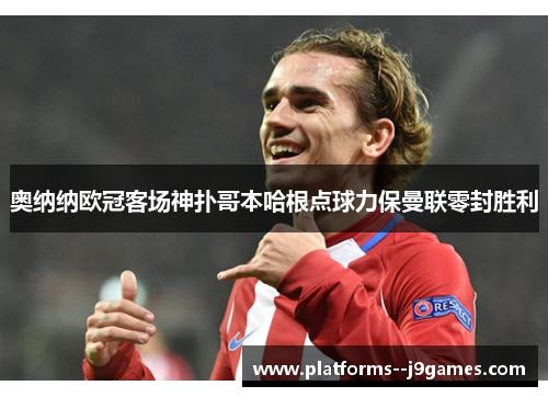 奥纳纳欧冠客场神扑哥本哈根点球力保曼联零封胜利