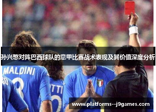 孙兴慜对阵巴西球队的意甲比赛战术表现及其价值深度分析