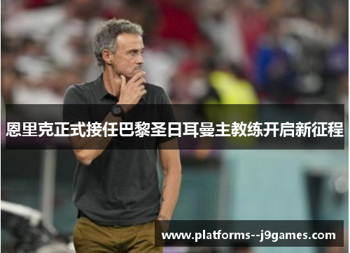 恩里克正式接任巴黎圣日耳曼主教练开启新征程 恩里克正式接任巴黎圣日耳曼主教练开启新征程