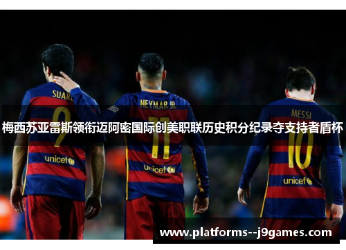 梅西苏亚雷斯领衔迈阿密国际创美职联历史积分纪录夺支持者盾杯 梅西苏亚雷斯领衔迈阿密国际创美职联历史积分纪录夺支持者盾杯