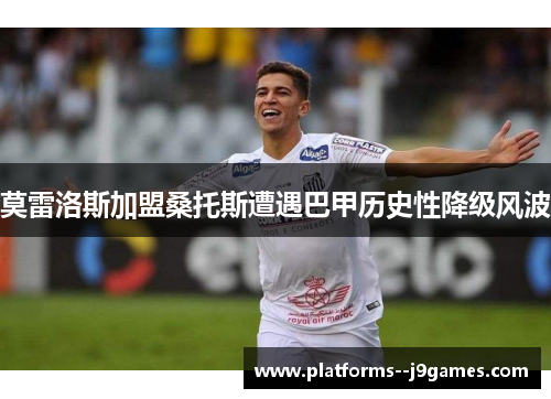 莫雷洛斯加盟桑托斯遭遇巴甲历史性降级风波 莫雷洛斯加盟桑托斯遭遇巴甲历史性降级风波