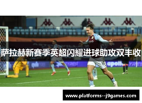萨拉赫新赛季英超闪耀进球助攻双丰收 萨拉赫新赛季英超闪耀进球助攻双丰收