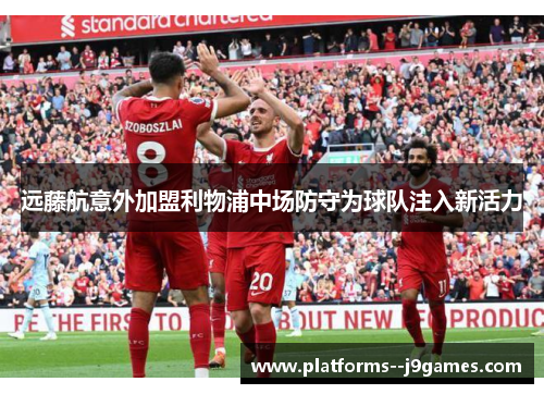 远藤航意外加盟利物浦中场防守为球队注入新活力