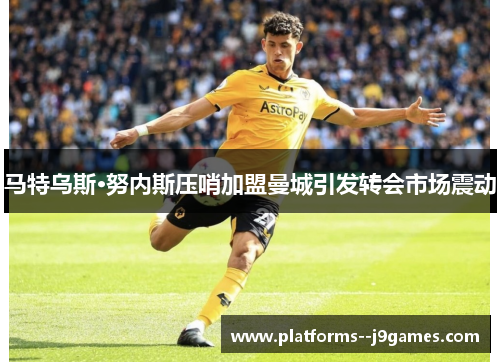 马特乌斯·努内斯压哨加盟曼城引发转会市场震动