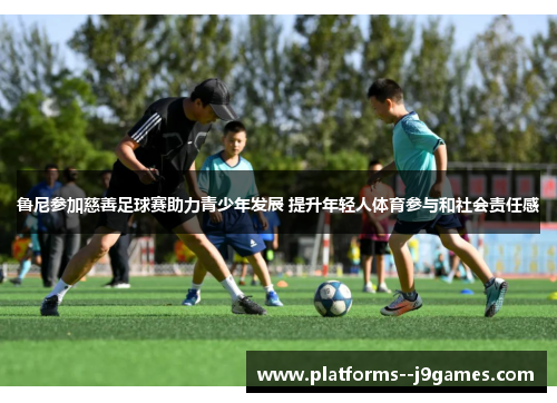 鲁尼参加慈善足球赛助力青少年发展 提升年轻人体育参与和社会责任感