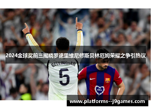 2024金球奖前三揭晓罗德里维尼修斯贝林厄姆荣耀之争引热议