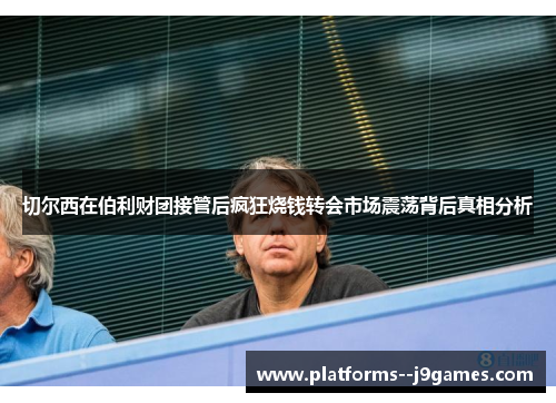 切尔西在伯利财团接管后疯狂烧钱转会市场震荡背后真相分析