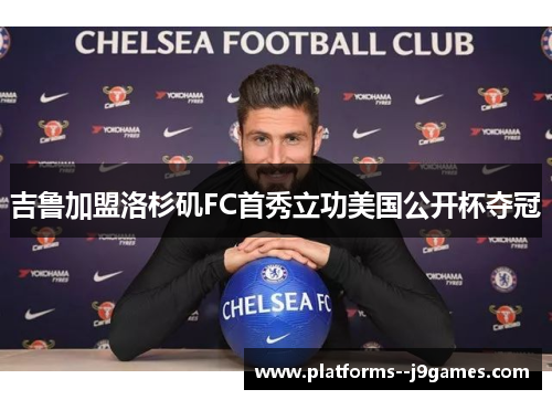 吉鲁加盟洛杉矶FC首秀立功美国公开杯夺冠