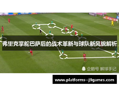 弗里克掌舵巴萨后的战术革新与球队新风貌解析