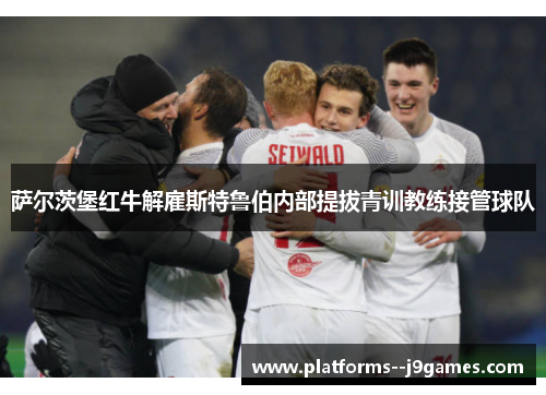 萨尔茨堡红牛解雇斯特鲁伯内部提拔青训教练接管球队